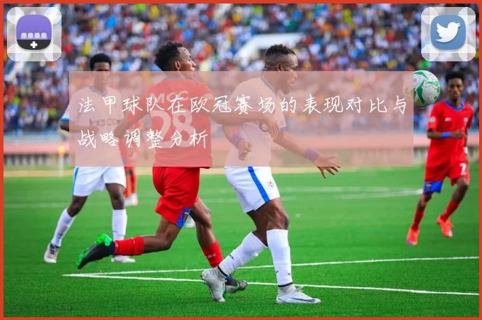 法甲球队在欧冠赛场的表现对比与战略调整分析