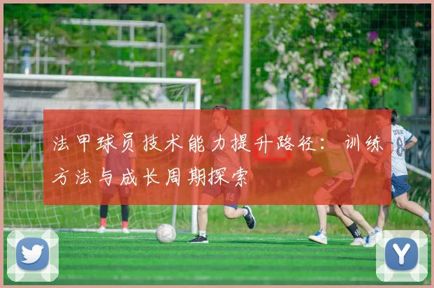 法甲球员技术能力提升路径：训练方法与成长周期探索