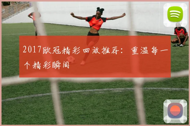 2017欧冠精彩回放推荐：重温每一个精彩瞬间