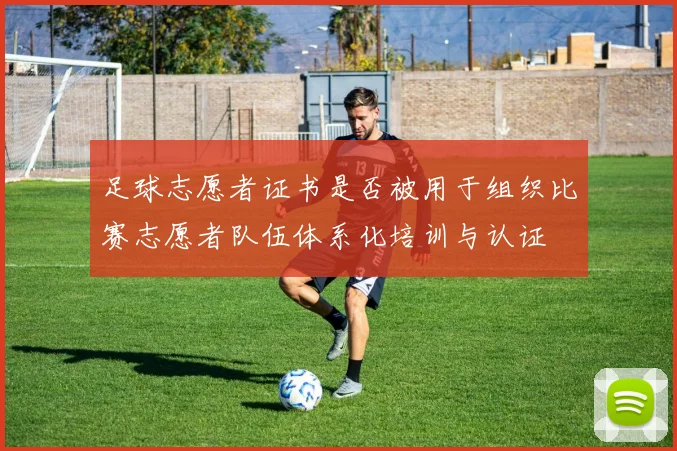 足球志愿者证书是否被用于组织比赛志愿者队伍体系化培训与认证