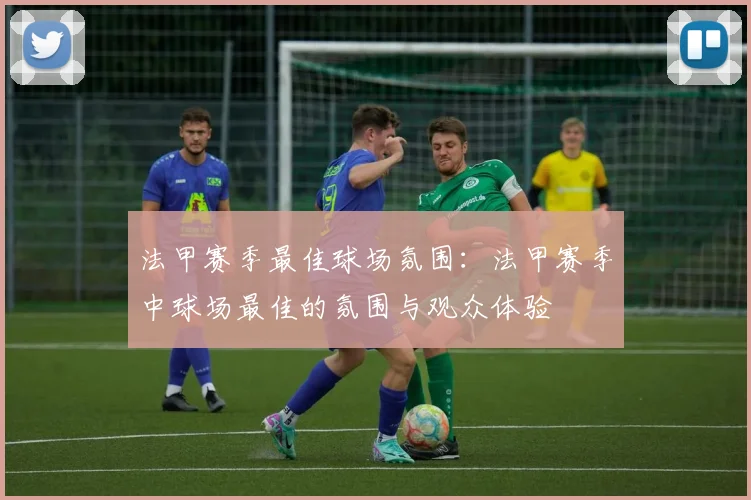 法甲赛季最佳球场氛围：法甲赛季中球场最佳的氛围与观众体验