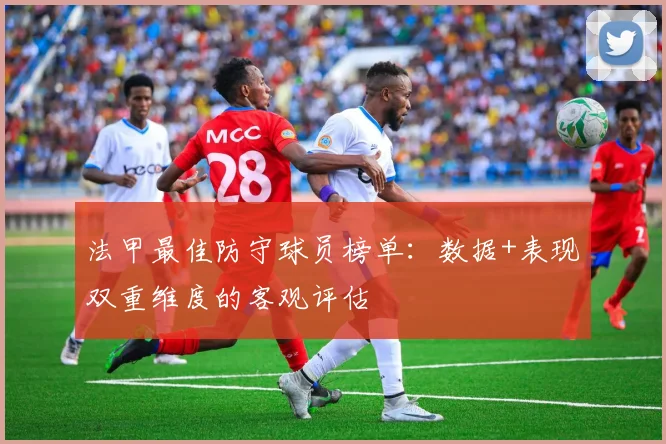 法甲最佳防守球员榜单：数据+表现双重维度的客观评估