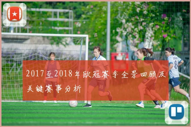 2017至2018年欧冠赛季全景回顾及关键赛事分析