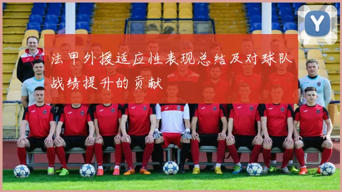 法甲外援适应性表现总结及对球队战绩提升的贡献