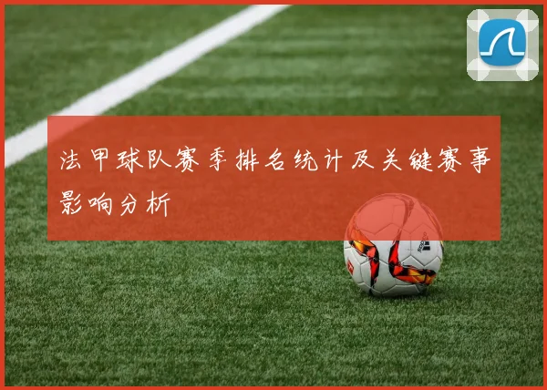 法甲球队赛季排名统计及关键赛事影响分析